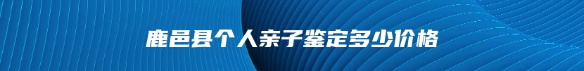 鹿邑县个人亲子鉴定多少价格