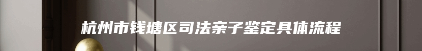 杭州市钱塘区司法亲子鉴定具体流程