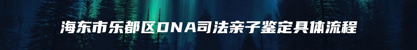 海东市乐都区DNA司法亲子鉴定具体流程