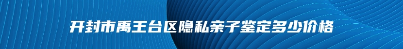 开封市禹王台区隐私亲子鉴定多少价格