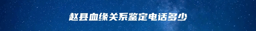 赵县血缘关系鉴定电话多少