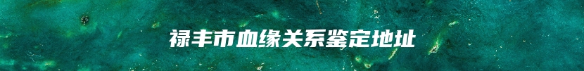 禄丰市血缘关系鉴定地址