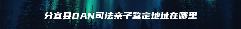 分宜县DAN司法亲子鉴定地址在哪里