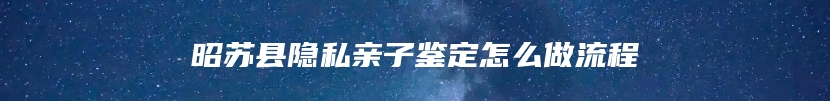 昭苏县隐私亲子鉴定怎么做流程