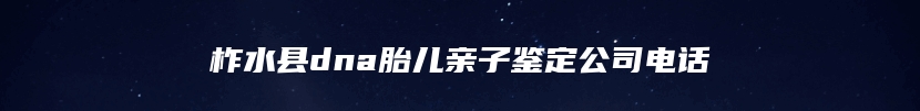 柞水县dna胎儿亲子鉴定公司电话