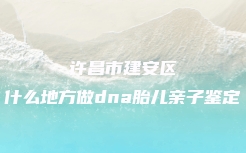 许昌市建安区什么地方做dna胎儿亲子鉴定