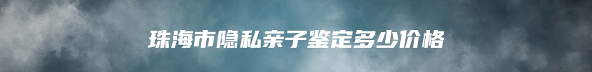 珠海市隐私亲子鉴定多少价格