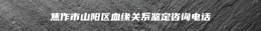 焦作市山阳区血缘关系鉴定咨询电话