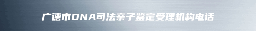 广德市DNA司法亲子鉴定受理机构电话