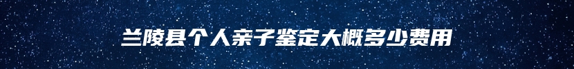 兰陵县个人亲子鉴定大概多少费用