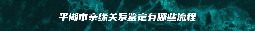 平湖市亲缘关系鉴定有哪些流程