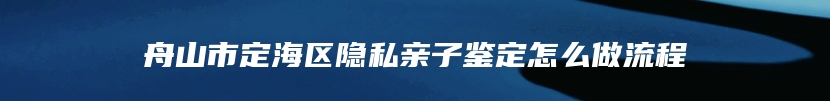 舟山市定海区隐私亲子鉴定怎么做流程