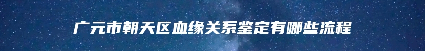 广元市朝天区血缘关系鉴定有哪些流程