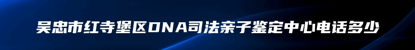 吴忠市红寺堡区DNA司法亲子鉴定中心电话多少