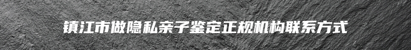 镇江市做隐私亲子鉴定正规机构联系方式