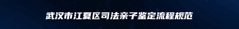 武汉市江夏区司法亲子鉴定流程规范