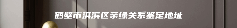 鹤壁市淇滨区亲缘关系鉴定地址