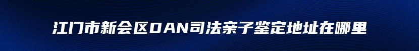 江门市新会区DAN司法亲子鉴定地址在哪里