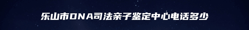 乐山市DNA司法亲子鉴定中心电话多少