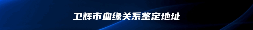 卫辉市血缘关系鉴定地址