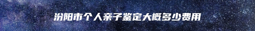 汾阳市个人亲子鉴定大概多少费用