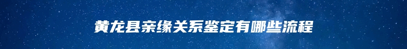 黄龙县亲缘关系鉴定有哪些流程