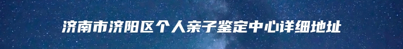 济南市济阳区个人亲子鉴定中心详细地址