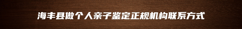 海丰县做个人亲子鉴定正规机构联系方式