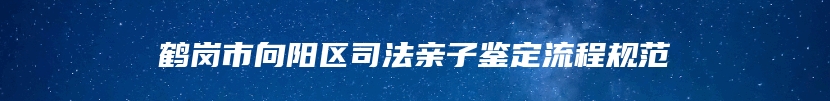 鹤岗市向阳区司法亲子鉴定流程规范