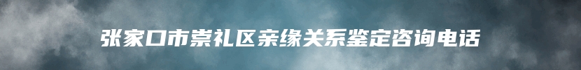 张家口市崇礼区亲缘关系鉴定咨询电话