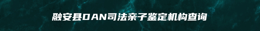 融安县DAN司法亲子鉴定机构查询