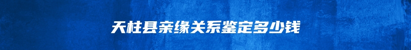 天柱县亲缘关系鉴定多少钱