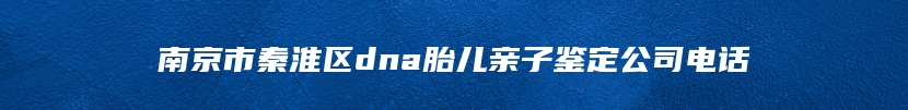 南京市秦淮区dna胎儿亲子鉴定公司电话