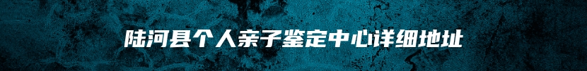 陆河县个人亲子鉴定中心详细地址