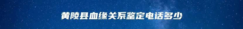 黄陵县血缘关系鉴定电话多少