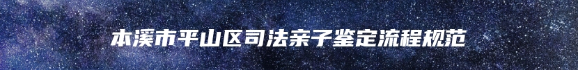 本溪市平山区司法亲子鉴定流程规范