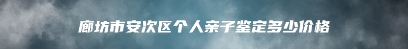 廊坊市安次区个人亲子鉴定多少价格