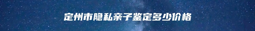 定州市隐私亲子鉴定多少价格