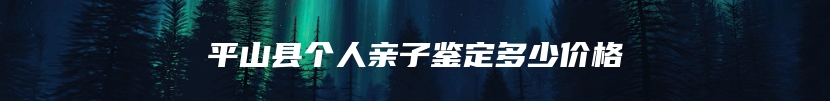 平山县个人亲子鉴定多少价格