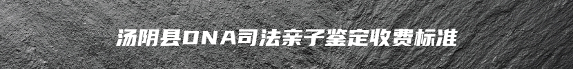 汤阴县DNA司法亲子鉴定收费标准
