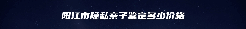 阳江市隐私亲子鉴定多少价格