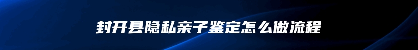 封开县隐私亲子鉴定怎么做流程