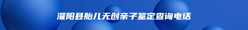 灌阳县胎儿无创亲子鉴定查询电话