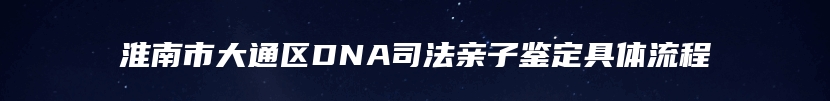 淮南市大通区DNA司法亲子鉴定具体流程