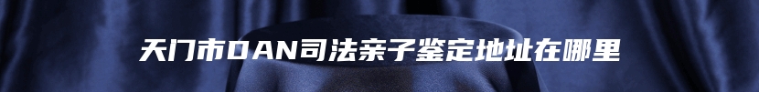 天门市DAN司法亲子鉴定地址在哪里