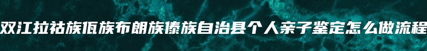 双江拉祜族佤族布朗族傣族自治县个人亲子鉴定怎么做流程
