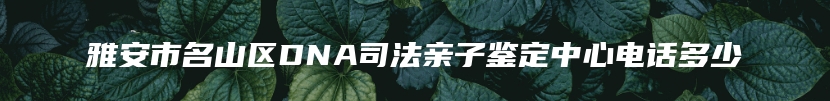 雅安市名山区DNA司法亲子鉴定中心电话多少