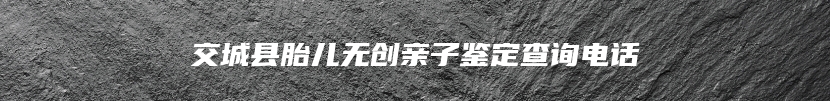 交城县胎儿无创亲子鉴定查询电话