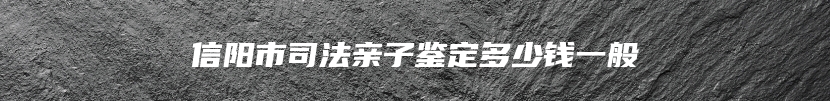 信阳市司法亲子鉴定多少钱一般