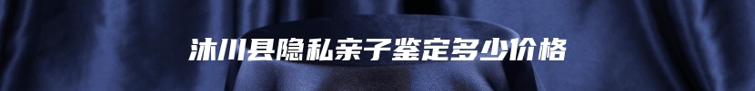 沐川县隐私亲子鉴定多少价格